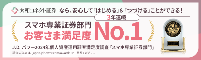 大和コネクト証券なら、安心して「はじめる」＆「つづける」ことができる！スマホ専業証券部門お客さま満足度3年連続No.1 J.D.パワー2024年個人資産運用顧客満足度調査「スマホ専業証券部門」調査の詳細は、japan.jdpower.com/awardsをご参照ください。