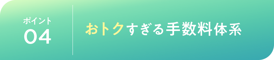 ポイント04 おトクすぎる手数料体系