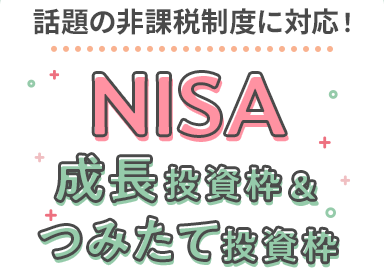 話題の非課税制度に対応！NISA 成長投資枠＆つみたて投資枠