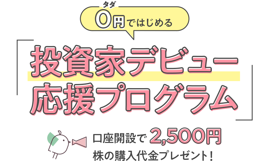 「0円タダではじめる」投資家デビュー応援プログラム 口座開設で2,500円株の購入代金プレゼント！