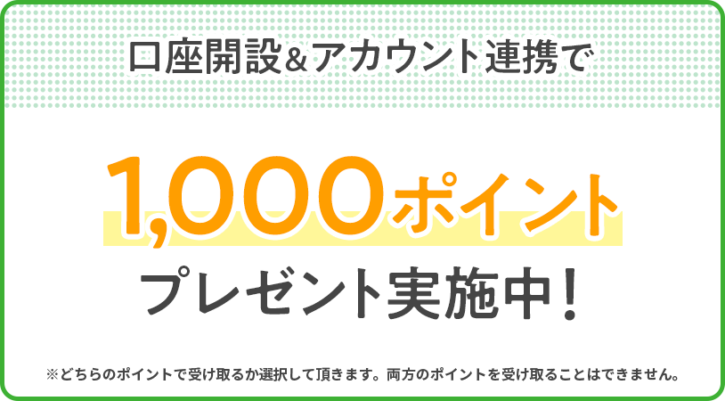 口座開設&アカウント連携で1,000ポイントプレゼント実施中!※どちらのポイントで受け取るか選択して頂きます。両方のポイントを受け取ることはできません。