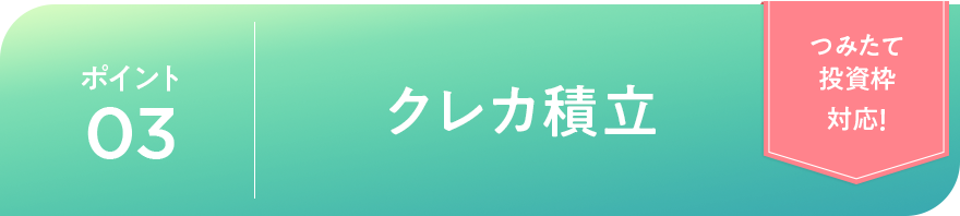 ポイント03 クレカ積立「つみたて投資枠対応！」