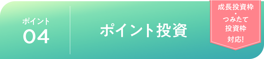 ポイント04 ポイント投資「成長投資枠・つみたて投資枠対応！」