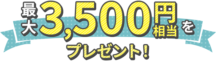 最大3,500円相当をプレゼント！