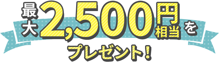 最大2,500円相当をプレゼント！