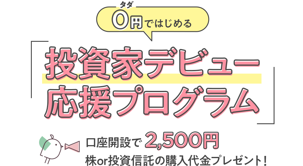 「0円タダではじめる」投資家デビュー応援プログラム 口座開設で2,500円株or投資信託の購入代金プレゼント！