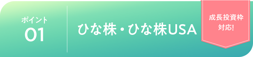 ポイント01 ひな株・ひな株USA「成長投資枠対応!」