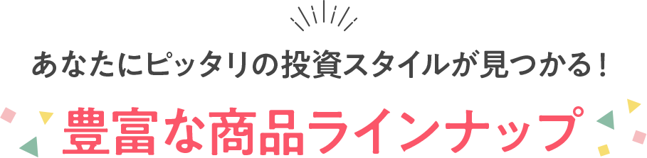 あなたにピッタリの投資スタイルが見つかる!豊富な商品ラインナップ